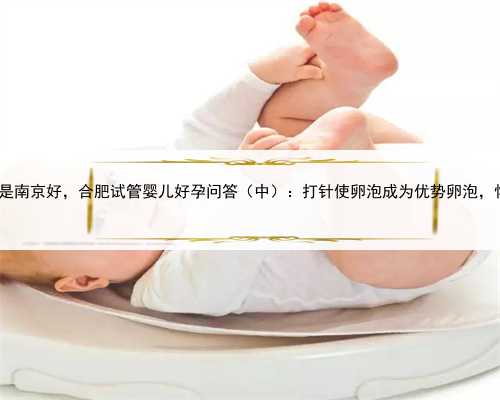 试管婴儿合肥还是南京好，合肥试管婴儿好孕问答（中）：打针使卵泡成为优势
