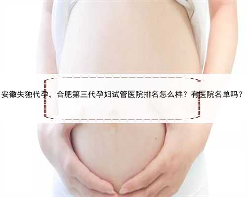安徽失独代孕，合肥第三代孕妇试管医院排名怎么样？有医院名单吗？