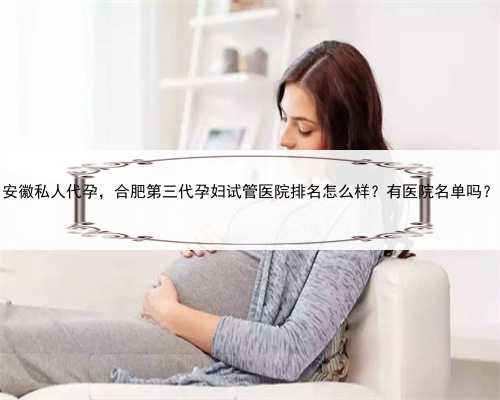 安徽私人代孕，合肥第三代孕妇试管医院排名怎么样？有医院名单吗？