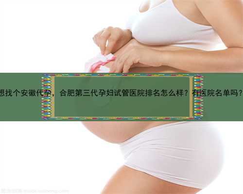 想找个安徽代孕，合肥第三代孕妇试管医院排名怎么样？有医院名单吗？