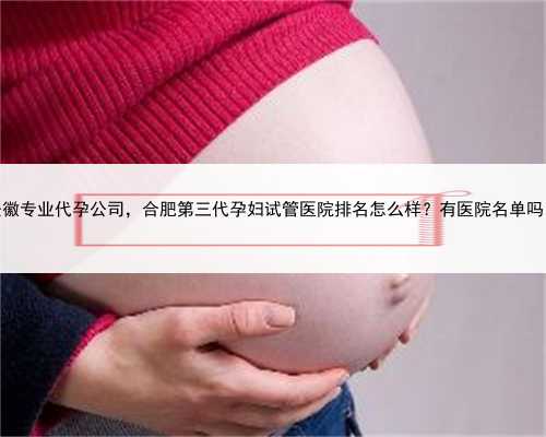 安徽专业代孕公司，合肥第三代孕妇试管医院排名怎么样？有医院名单吗？